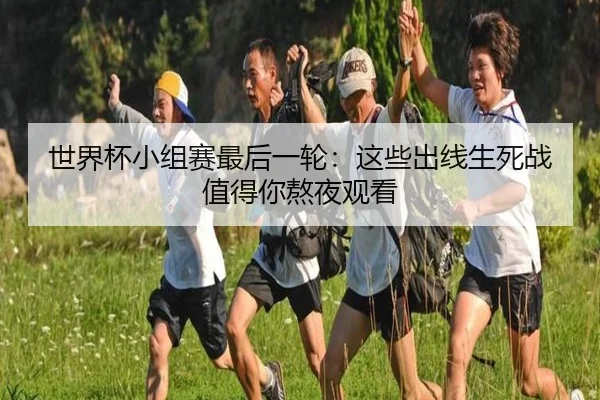 世界杯小组赛最后一轮：这些出线生死战值得你熬夜观看